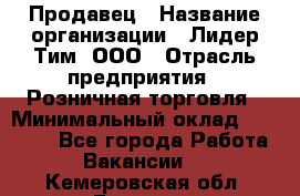 Продавец › Название организации ­ Лидер Тим, ООО › Отрасль предприятия ­ Розничная торговля › Минимальный оклад ­ 12 000 - Все города Работа » Вакансии   . Кемеровская обл.,Белово г.
